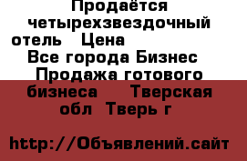 Продаётся четырехзвездочный отель › Цена ­ 250 000 000 - Все города Бизнес » Продажа готового бизнеса   . Тверская обл.,Тверь г.